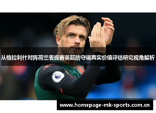 从格拉利什对阵荷兰表现看英超防守端真实价值评估研究视角解析