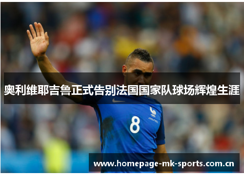 奥利维耶吉鲁正式告别法国国家队球场辉煌生涯 奥利维耶吉鲁正式告别法国国家队球场辉煌生涯